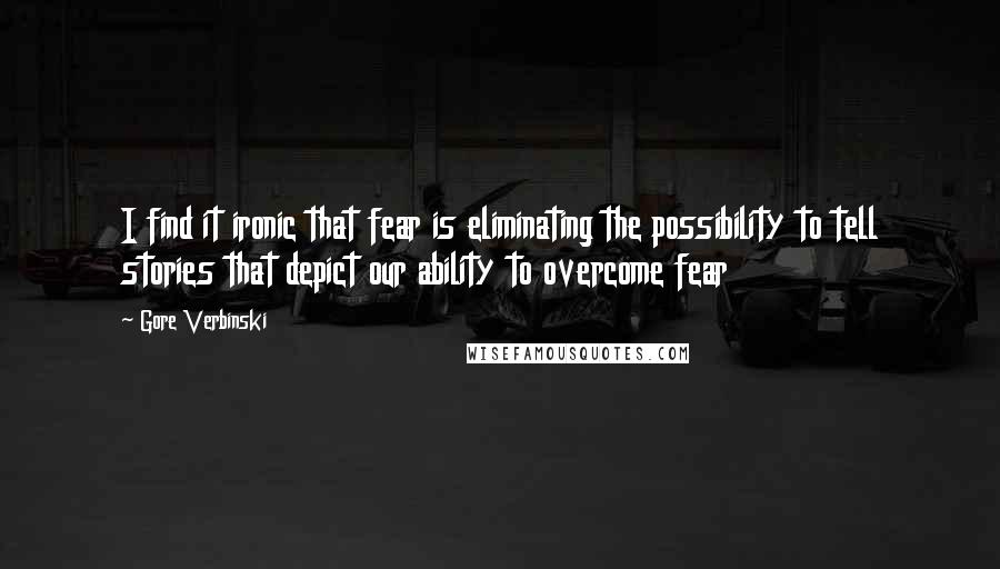Gore Verbinski Quotes: I find it ironic that fear is eliminating the possibility to tell stories that depict our ability to overcome fear