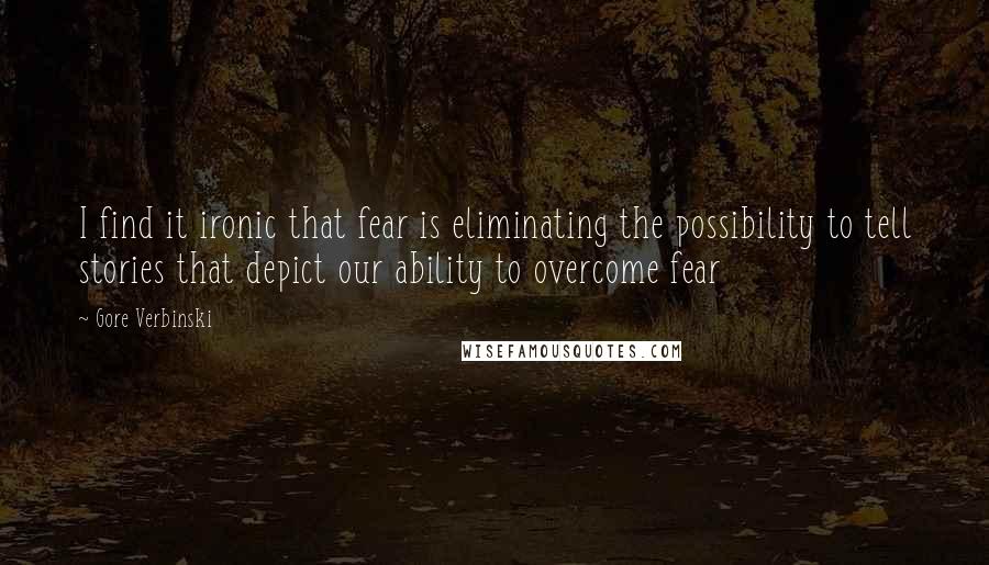 Gore Verbinski Quotes: I find it ironic that fear is eliminating the possibility to tell stories that depict our ability to overcome fear