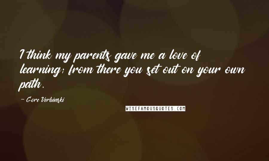 Gore Verbinski Quotes: I think my parents gave me a love of learning; from there you set out on your own path.