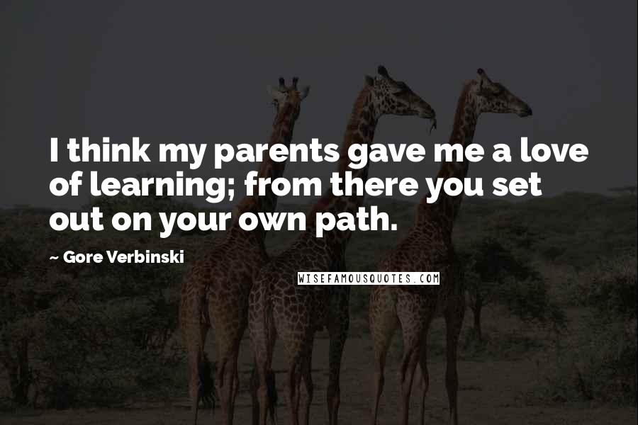 Gore Verbinski Quotes: I think my parents gave me a love of learning; from there you set out on your own path.