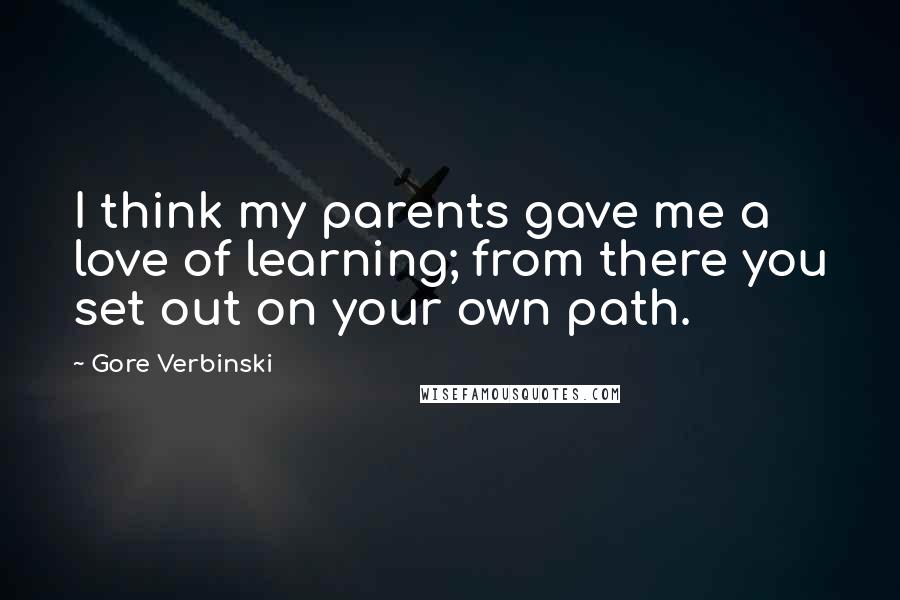Gore Verbinski Quotes: I think my parents gave me a love of learning; from there you set out on your own path.