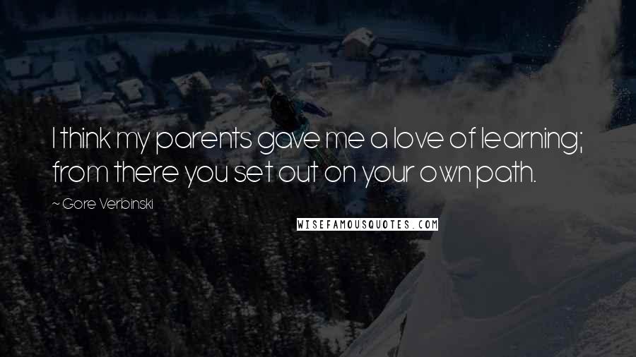 Gore Verbinski Quotes: I think my parents gave me a love of learning; from there you set out on your own path.