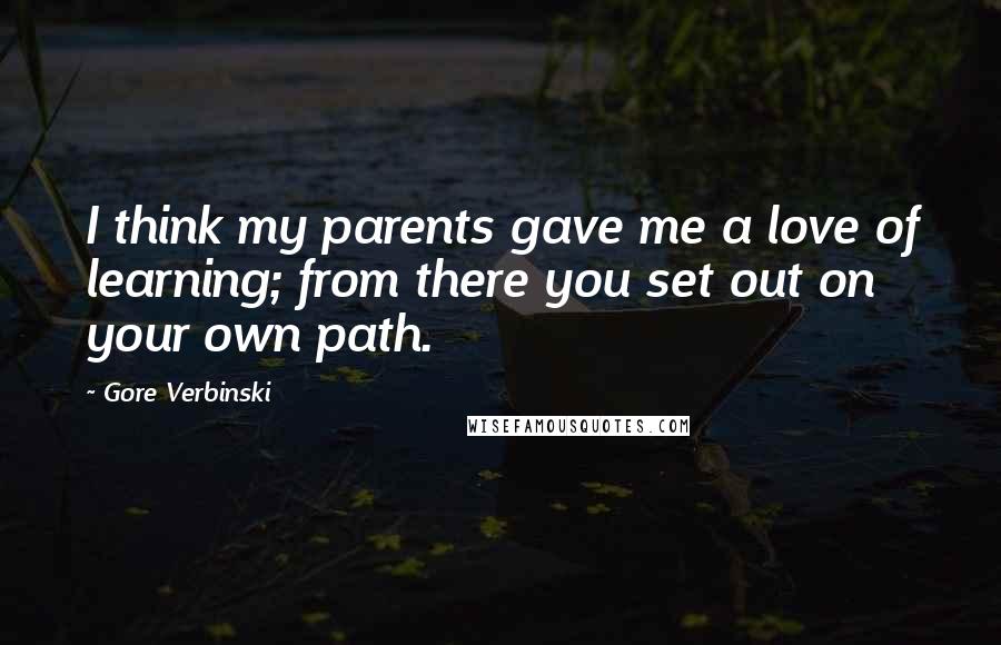 Gore Verbinski Quotes: I think my parents gave me a love of learning; from there you set out on your own path.