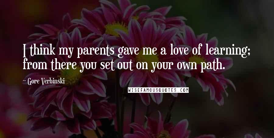 Gore Verbinski Quotes: I think my parents gave me a love of learning; from there you set out on your own path.