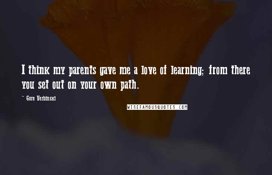 Gore Verbinski Quotes: I think my parents gave me a love of learning; from there you set out on your own path.