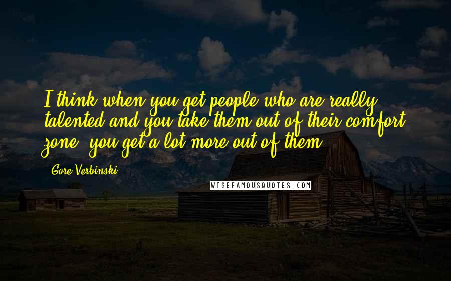 Gore Verbinski Quotes: I think when you get people who are really talented and you take them out of their comfort zone, you get a lot more out of them.