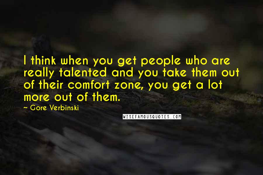 Gore Verbinski Quotes: I think when you get people who are really talented and you take them out of their comfort zone, you get a lot more out of them.