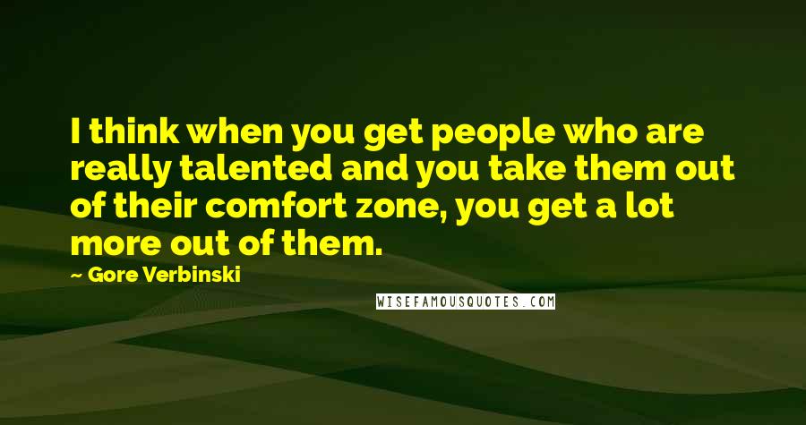 Gore Verbinski Quotes: I think when you get people who are really talented and you take them out of their comfort zone, you get a lot more out of them.