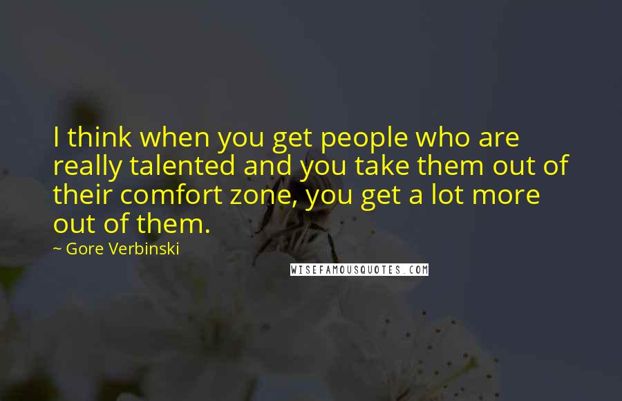 Gore Verbinski Quotes: I think when you get people who are really talented and you take them out of their comfort zone, you get a lot more out of them.