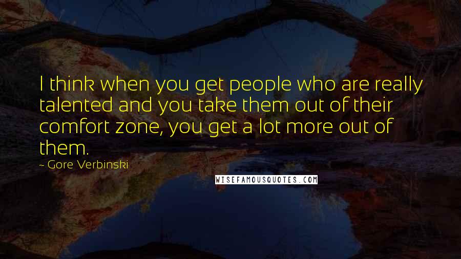 Gore Verbinski Quotes: I think when you get people who are really talented and you take them out of their comfort zone, you get a lot more out of them.