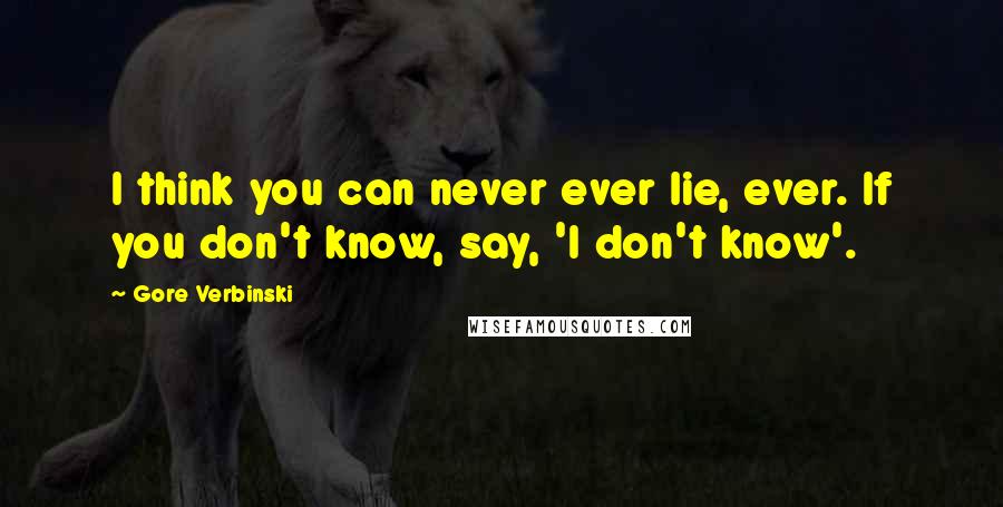 Gore Verbinski Quotes: I think you can never ever lie, ever. If you don't know, say, 'I don't know'.