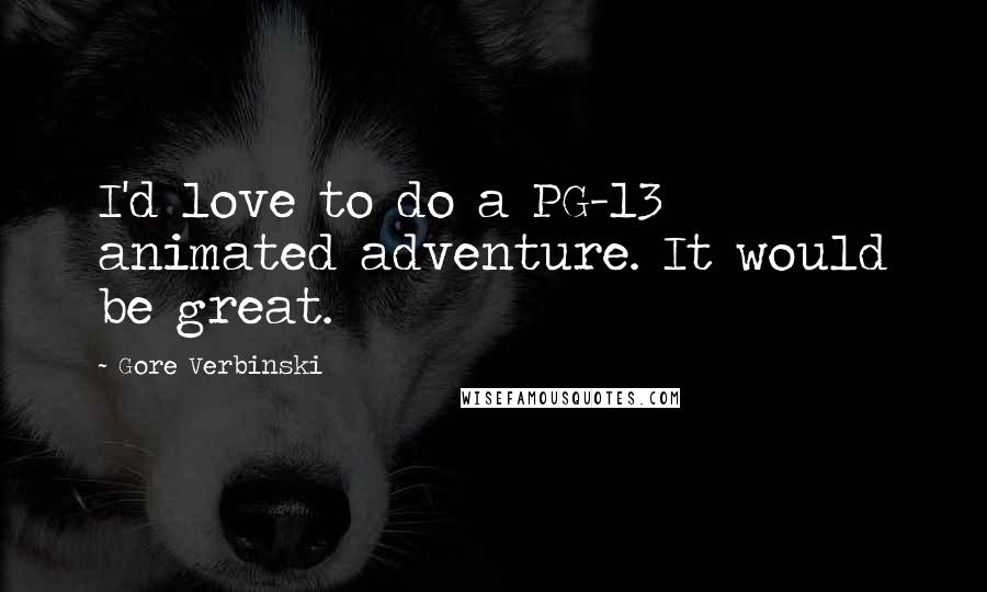 Gore Verbinski Quotes: I'd love to do a PG-13 animated adventure. It would be great.
