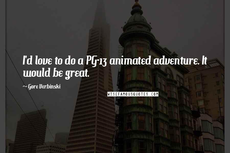Gore Verbinski Quotes: I'd love to do a PG-13 animated adventure. It would be great.