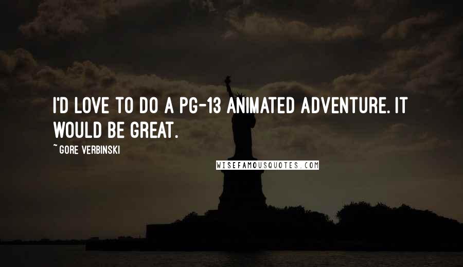 Gore Verbinski Quotes: I'd love to do a PG-13 animated adventure. It would be great.