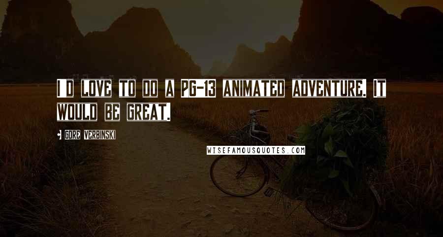 Gore Verbinski Quotes: I'd love to do a PG-13 animated adventure. It would be great.