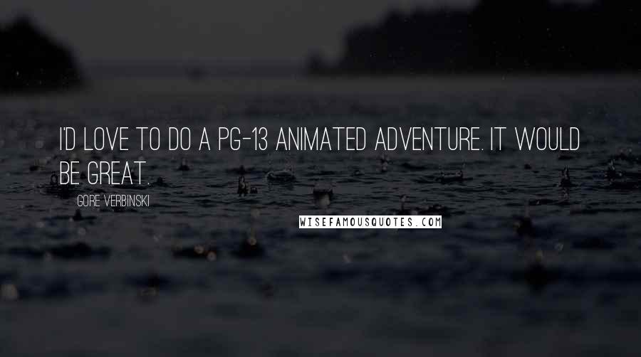 Gore Verbinski Quotes: I'd love to do a PG-13 animated adventure. It would be great.