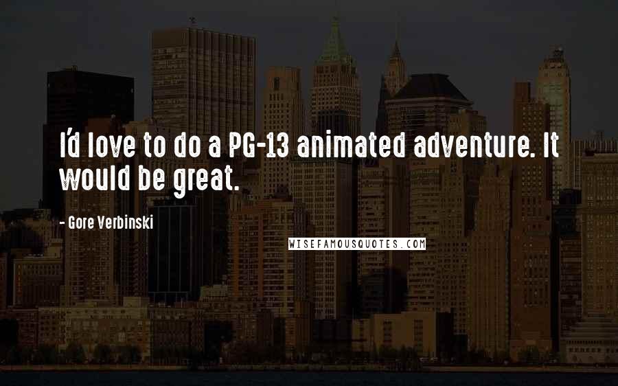 Gore Verbinski Quotes: I'd love to do a PG-13 animated adventure. It would be great.