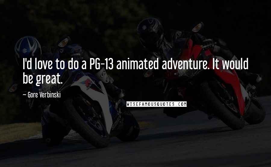 Gore Verbinski Quotes: I'd love to do a PG-13 animated adventure. It would be great.