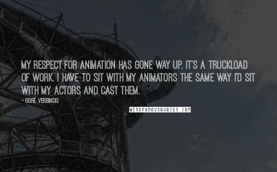 Gore Verbinski Quotes: My respect for animation has gone way up. It's a truckload of work. I have to sit with my animators the same way I'd sit with my actors and cast them.