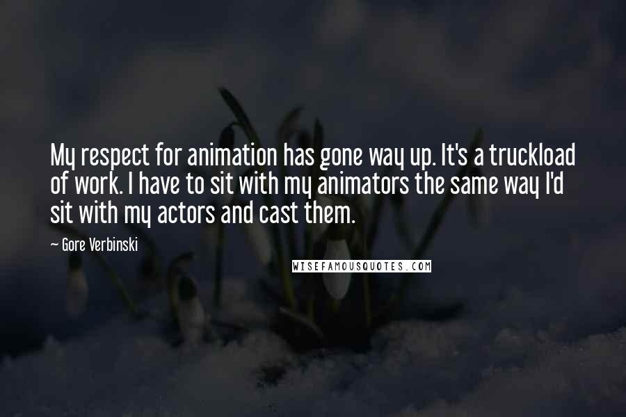 Gore Verbinski Quotes: My respect for animation has gone way up. It's a truckload of work. I have to sit with my animators the same way I'd sit with my actors and cast them.