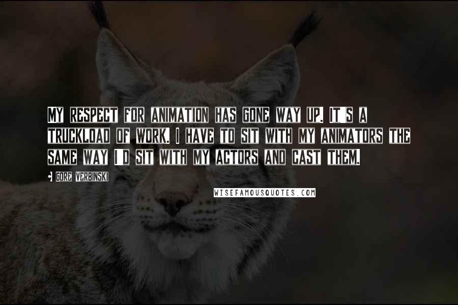 Gore Verbinski Quotes: My respect for animation has gone way up. It's a truckload of work. I have to sit with my animators the same way I'd sit with my actors and cast them.