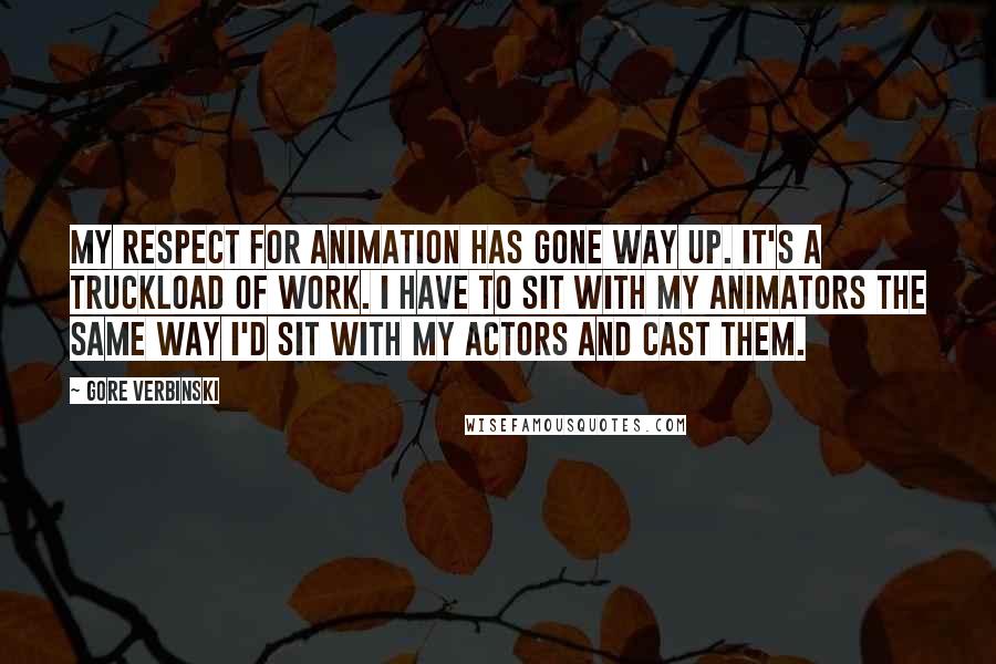 Gore Verbinski Quotes: My respect for animation has gone way up. It's a truckload of work. I have to sit with my animators the same way I'd sit with my actors and cast them.