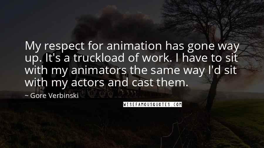 Gore Verbinski Quotes: My respect for animation has gone way up. It's a truckload of work. I have to sit with my animators the same way I'd sit with my actors and cast them.