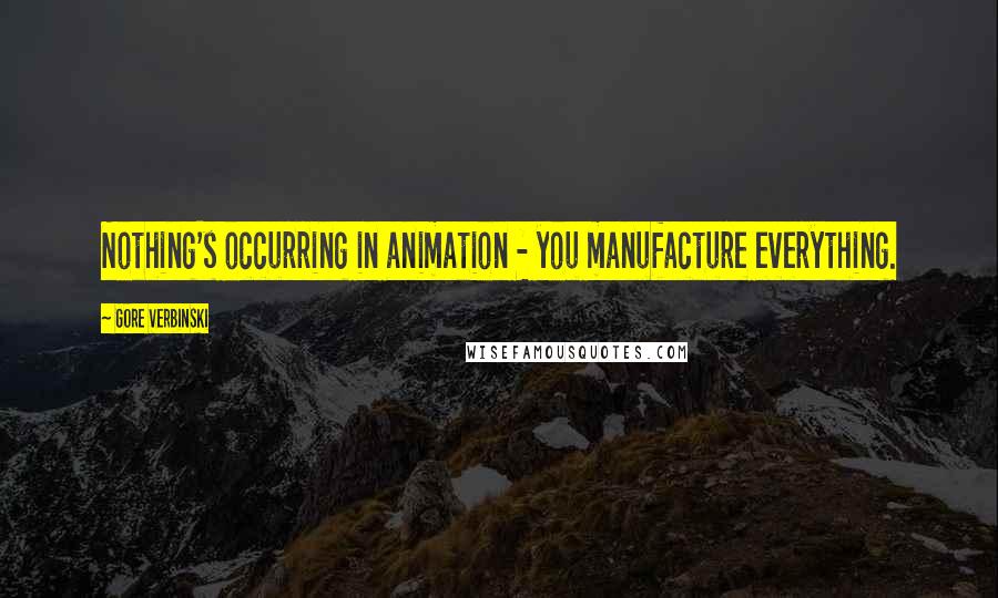 Gore Verbinski Quotes: Nothing's occurring in animation - you manufacture everything.