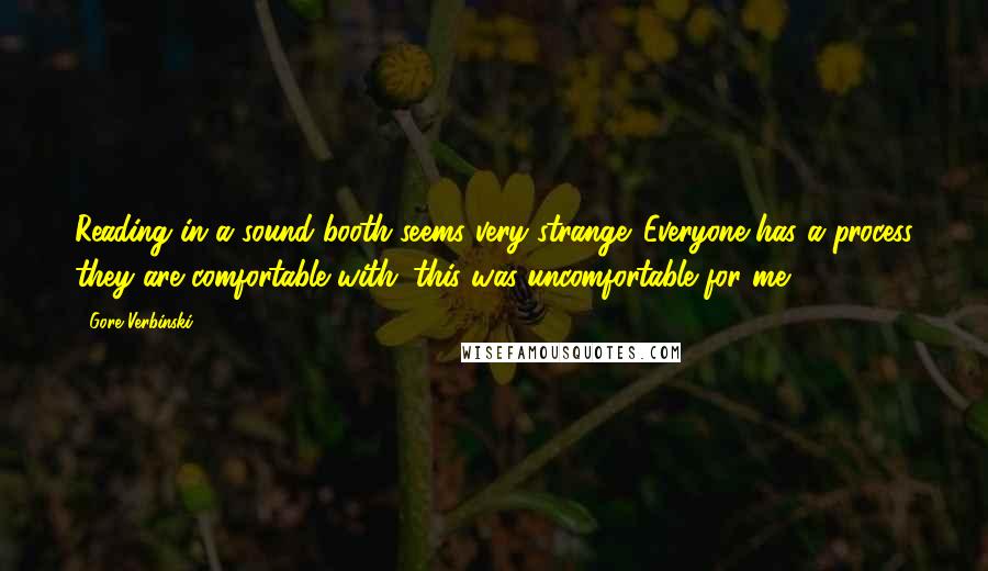 Gore Verbinski Quotes: Reading in a sound booth seems very strange. Everyone has a process they are comfortable with; this was uncomfortable for me.
