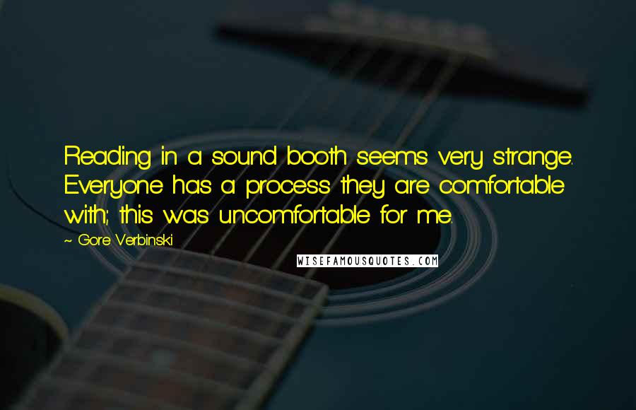 Gore Verbinski Quotes: Reading in a sound booth seems very strange. Everyone has a process they are comfortable with; this was uncomfortable for me.