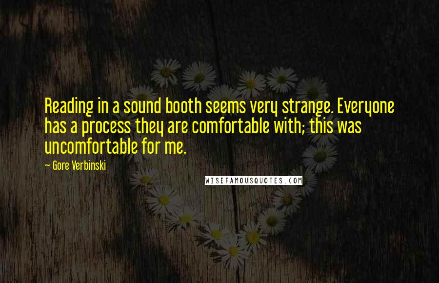 Gore Verbinski Quotes: Reading in a sound booth seems very strange. Everyone has a process they are comfortable with; this was uncomfortable for me.