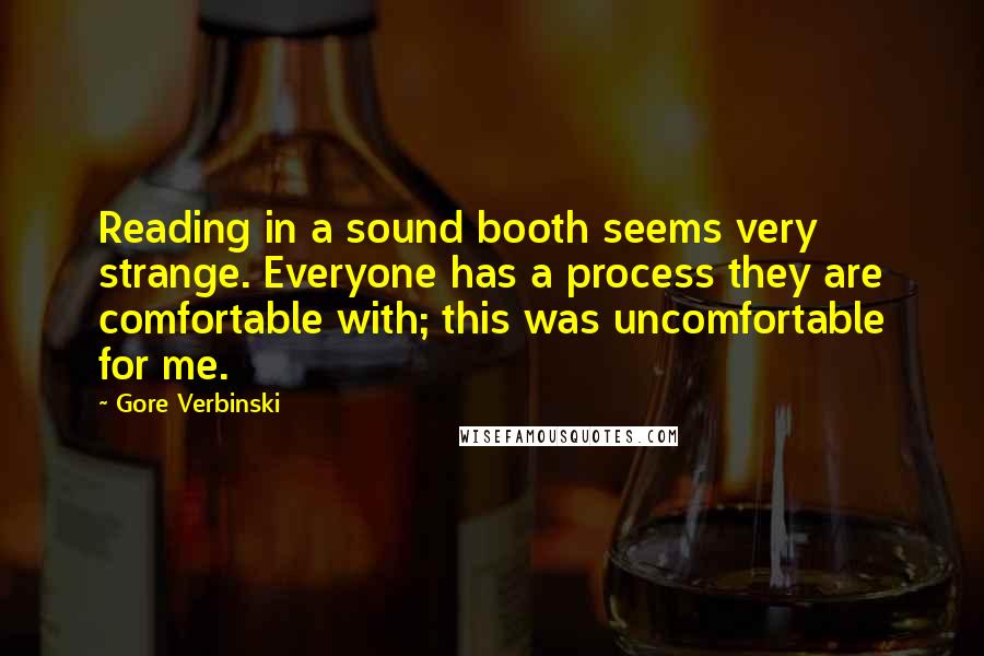 Gore Verbinski Quotes: Reading in a sound booth seems very strange. Everyone has a process they are comfortable with; this was uncomfortable for me.