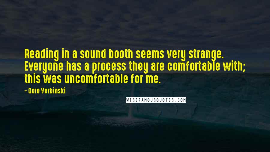 Gore Verbinski Quotes: Reading in a sound booth seems very strange. Everyone has a process they are comfortable with; this was uncomfortable for me.