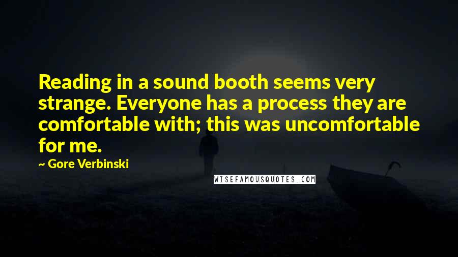 Gore Verbinski Quotes: Reading in a sound booth seems very strange. Everyone has a process they are comfortable with; this was uncomfortable for me.