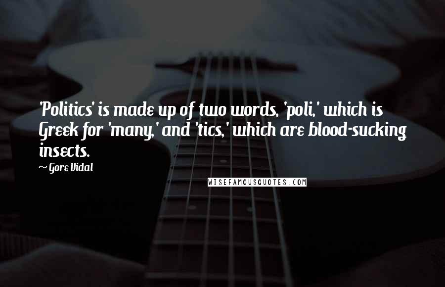 Gore Vidal Quotes: 'Politics' is made up of two words, 'poli,' which is Greek for 'many,' and 'tics,' which are blood-sucking insects.