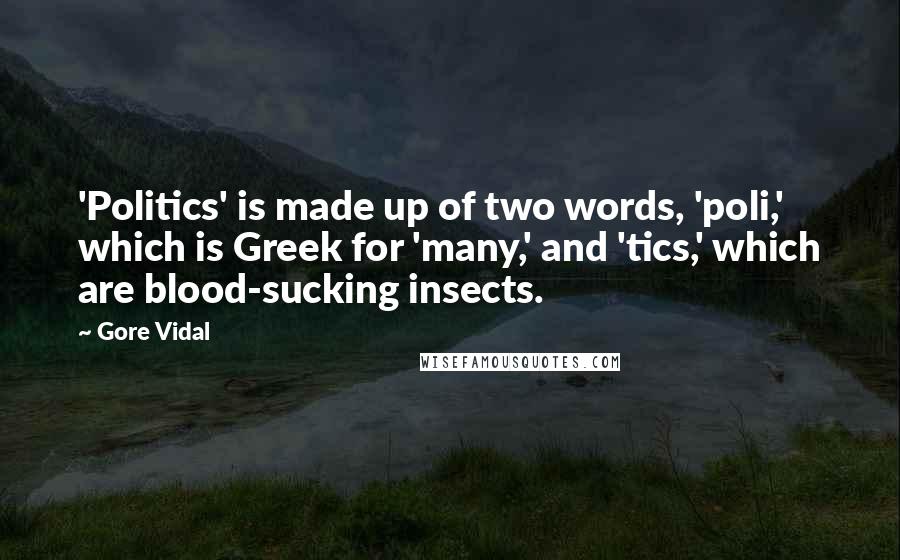 Gore Vidal Quotes: 'Politics' is made up of two words, 'poli,' which is Greek for 'many,' and 'tics,' which are blood-sucking insects.