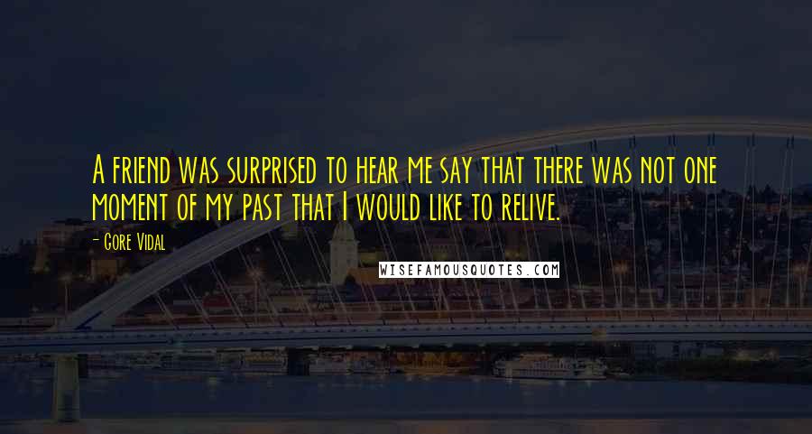 Gore Vidal Quotes: A friend was surprised to hear me say that there was not one moment of my past that I would like to relive.