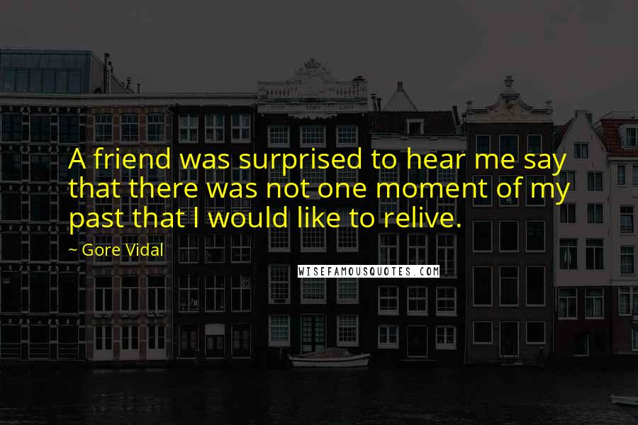 Gore Vidal Quotes: A friend was surprised to hear me say that there was not one moment of my past that I would like to relive.