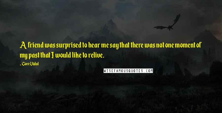 Gore Vidal Quotes: A friend was surprised to hear me say that there was not one moment of my past that I would like to relive.