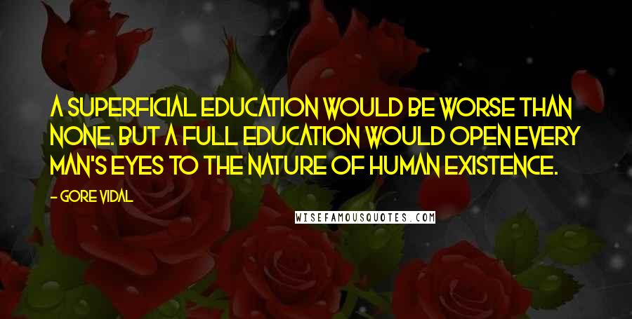 Gore Vidal Quotes: A superficial education would be worse than none. But a full education would open every man's eyes to the nature of human existence.