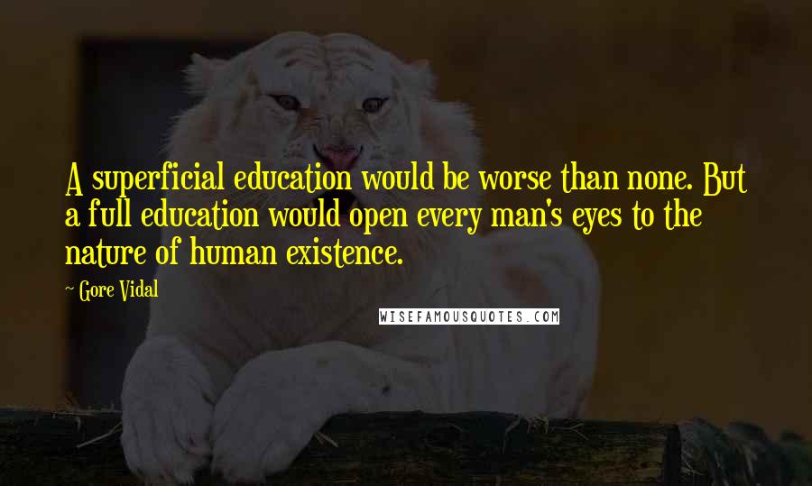 Gore Vidal Quotes: A superficial education would be worse than none. But a full education would open every man's eyes to the nature of human existence.