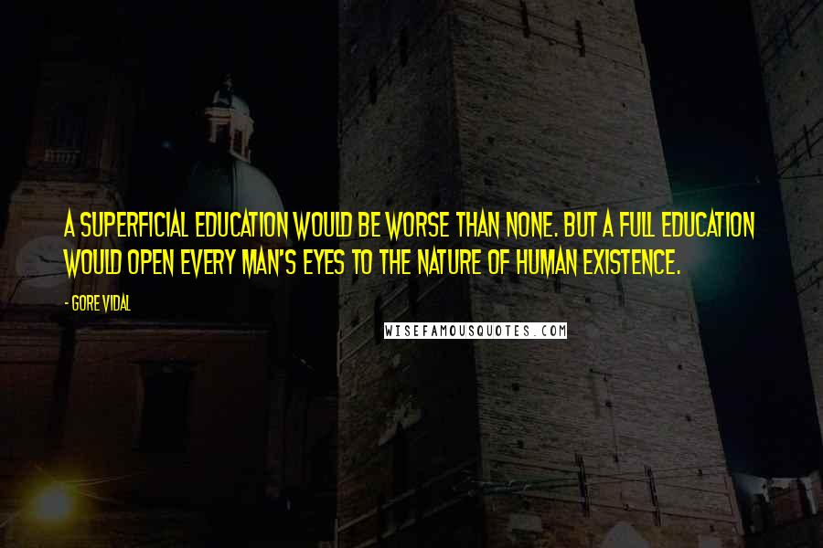 Gore Vidal Quotes: A superficial education would be worse than none. But a full education would open every man's eyes to the nature of human existence.