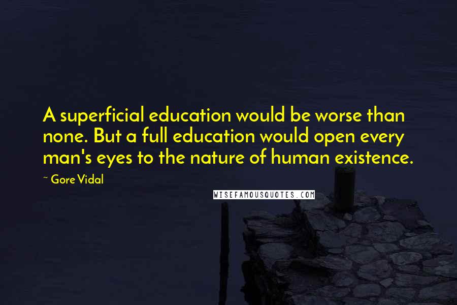 Gore Vidal Quotes: A superficial education would be worse than none. But a full education would open every man's eyes to the nature of human existence.