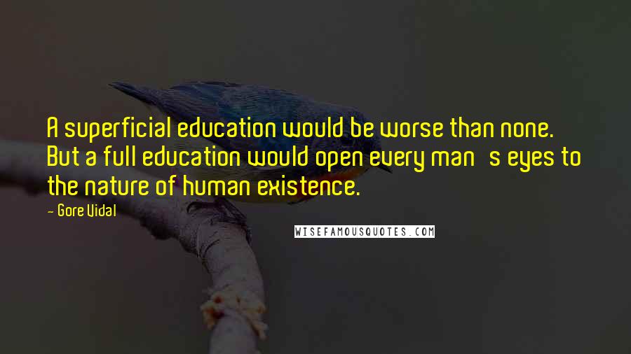 Gore Vidal Quotes: A superficial education would be worse than none. But a full education would open every man's eyes to the nature of human existence.