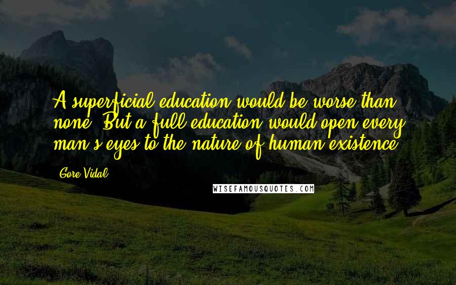 Gore Vidal Quotes: A superficial education would be worse than none. But a full education would open every man's eyes to the nature of human existence.