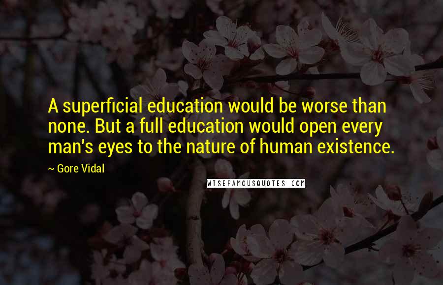 Gore Vidal Quotes: A superficial education would be worse than none. But a full education would open every man's eyes to the nature of human existence.