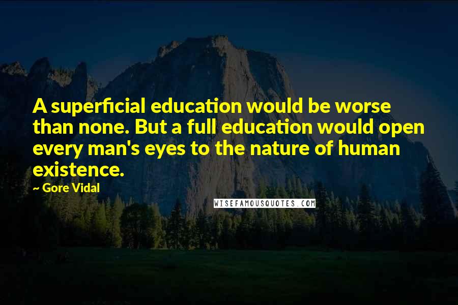 Gore Vidal Quotes: A superficial education would be worse than none. But a full education would open every man's eyes to the nature of human existence.