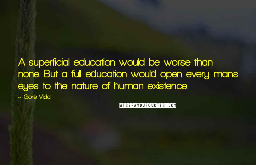 Gore Vidal Quotes: A superficial education would be worse than none. But a full education would open every man's eyes to the nature of human existence.