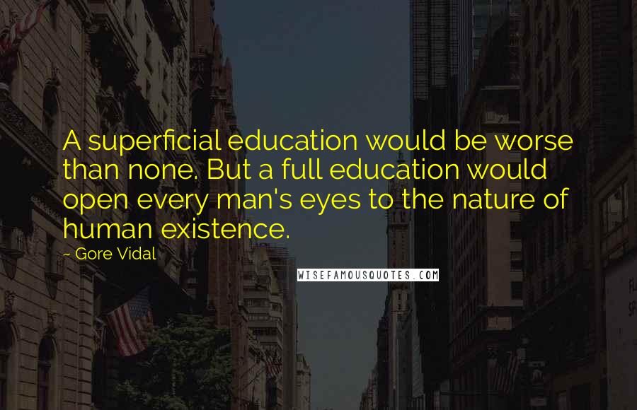 Gore Vidal Quotes: A superficial education would be worse than none. But a full education would open every man's eyes to the nature of human existence.