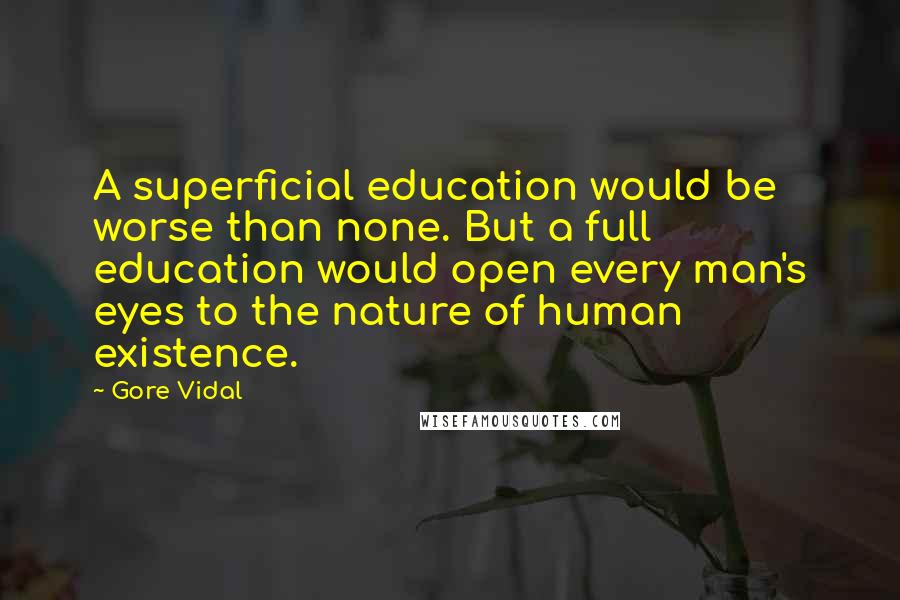 Gore Vidal Quotes: A superficial education would be worse than none. But a full education would open every man's eyes to the nature of human existence.